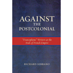 Against the Postcolonial: 'Francophone' Writers at the Ends of the French Empire