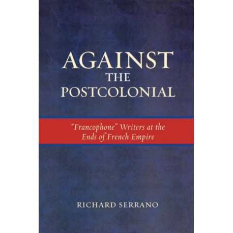 Against the Postcolonial: 'Francophone' Writers at the Ends of the French Empire