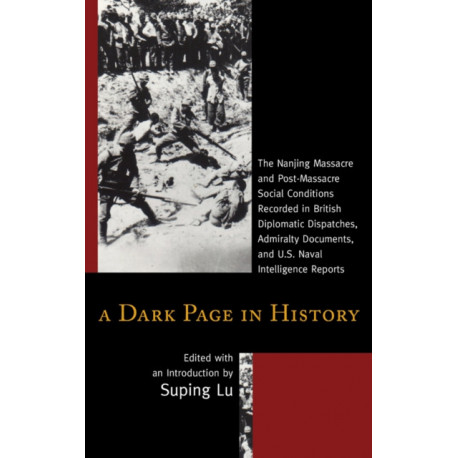 A Dark Page in History: The Nanjing Massacre and Post-Massacre Social Conditions Recorded in British Diplomatic Dispatches, Admiralty Documents, and U.S. Naval Intelligence Reports