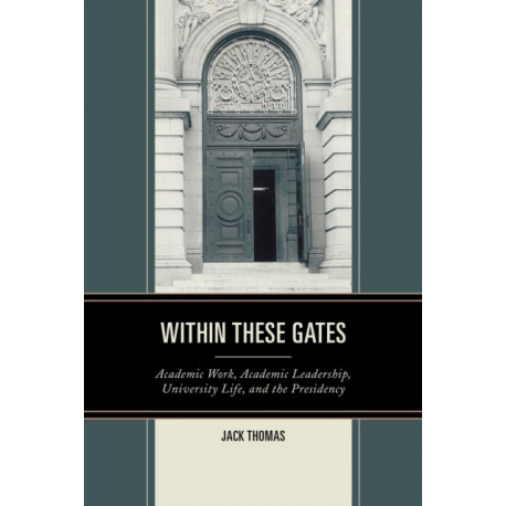 Within These Gates: Academic Work, Academic Leadership, University Life, and the Presidency
