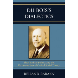 Du Bois's Dialectics: Black Radical Politics and the Reconstruction of Critical Social Theory
