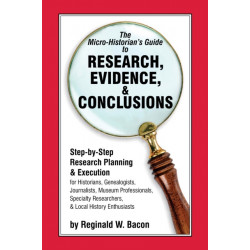 The Micro-historian's Guide to Research, Evidence, & Conclusions: Step-by-Step Research Planning and Execution for Historians, Genealogists, Journalists, Museum Professionals, Specialty Researchers, & Local History Enthusiasts