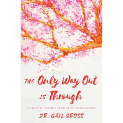 The Only Way Out is Through: A Ten-Step Journey from Grief to Wholeness