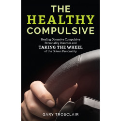 The Healthy Compulsive: Healing Obsessive Compulsive Personality Disorder and Taking the Wheel of the Driven Personality