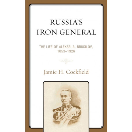Russia's Iron General: The Life of Aleksei A. Brusilov, 1853–1926