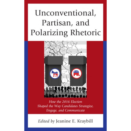 Unconventional, Partisan, and Polarizing Rhetoric: How the 2016 Election Shaped the Way Candidates Strategize, Engage, and Communicate