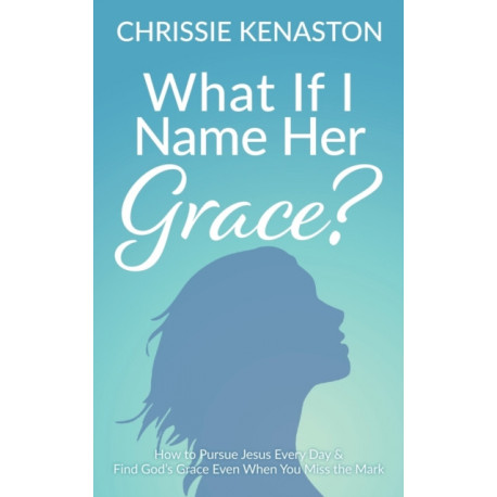 What If I Name Her Grace?: How to Pursue Jesus Every Day & Find God's Grace Even When You Miss the Mark