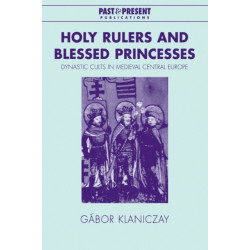 Holy Rulers and Blessed Princesses: Dynastic Cults in Medieval Central Europe