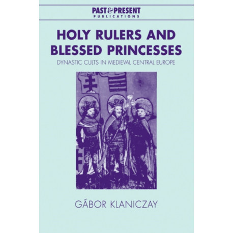 Holy Rulers and Blessed Princesses: Dynastic Cults in Medieval Central Europe
