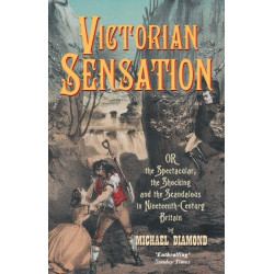 Victorian Sensation: Or the Spectacular, the Shocking and the Scandalous in Nineteenth-Century Britain