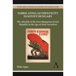 Fabricating Authenticity in Soviet Hungary: The Afterlife of the First Hungarian Soviet Republic in the Age of State Socialism