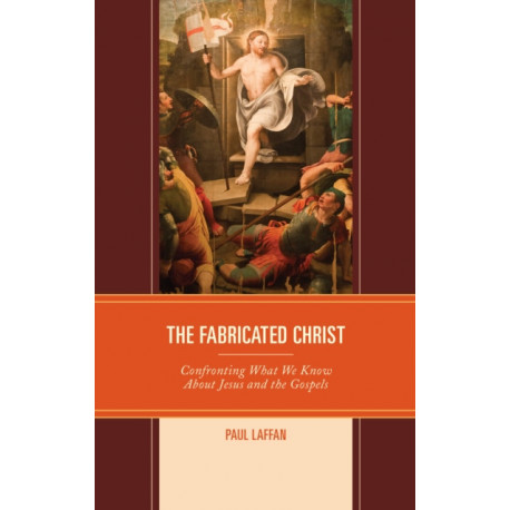 The Fabricated Christ: Confronting What We Know About Jesus and the Gospels