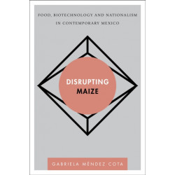 Disrupting Maize: Food, Biotechnology and Nationalism in Contemporary Mexico
