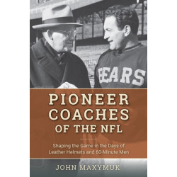 Pioneer Coaches of the NFL: Shaping the Game in the Days of Leather Helmets and 60-Minute Men