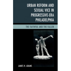 Urban Reform and Sexual Vice in Progressive-Era Philadelphia: The Faithful and the Fallen