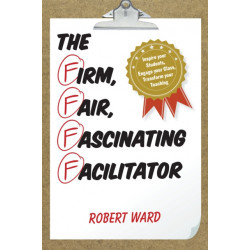 The Firm, Fair, Fascinating Facilitator: Inspire your Students, Engage your Class, Transform your Teaching