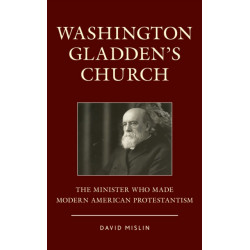 Washington Gladden's Church: The Minister Who Made Modern American Protestantism
