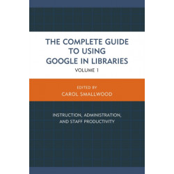 The Complete Guide to Using Google in Libraries: Instruction, Administration, and Staff Productivity, Volume 1