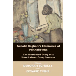 Arnold Daghani's Memories of Mikhailowka: The Illustrated Diary of a Slave Labour Camp Survivor