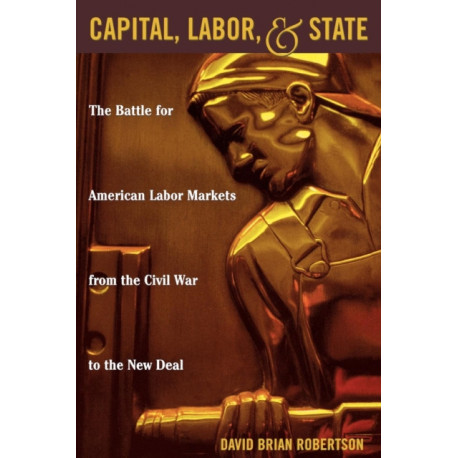 Capital, Labor, and State: The Battle for American Labor Markets from the Civil War to the New Deal