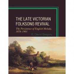 The Late Victorian Folksong Revival: The Persistence of English Melody, 1878-1903