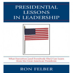 Presidential Lessons in Leadership: What Executives (and Everybody Else) Can Learn from Six Great American Presidents