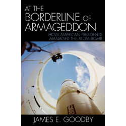 At the Borderline of Armageddon: How American Presidents Managed the Atom Bomb