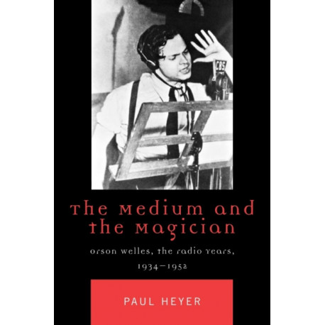 The Medium and the Magician: Orson Welles, the Radio Years, 1934-1952