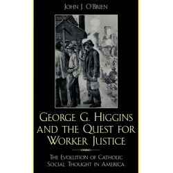 George G. Higgins and the Quest for Worker Justice: The Evolution of Catholic Social Thought in America
