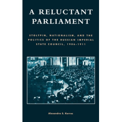 A Reluctant Parliament: Stolypin, Nationalism, and the Politics of the Russian Imperial State Council, 1906-1911