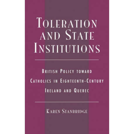Toleration and State Institutions: British Policy Toward Catholics in Eighteenth Century Ireland and Quebec