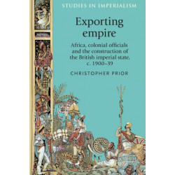 Exporting Empire: Africa, Colonial Officials and the Construction of the British Imperial State, C.1900–39