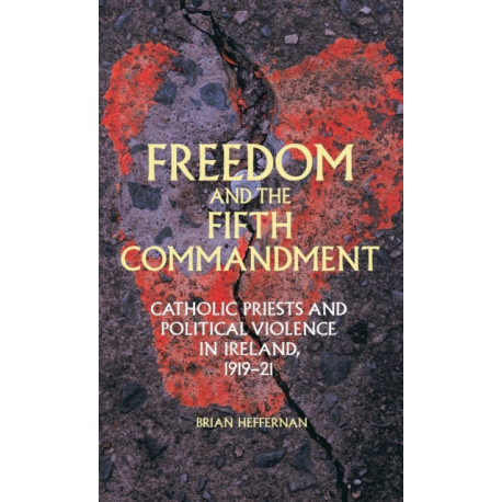 Freedom and the Fifth Commandment: Catholic Priests and Political Violence in Ireland, 1919–21