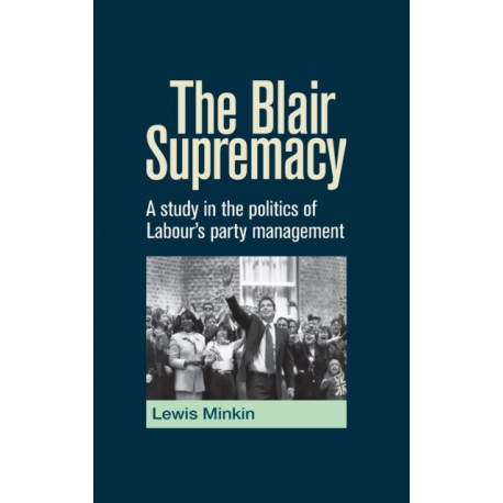 The Blair Supremacy: A Study in the Politics of Labour's Party Management