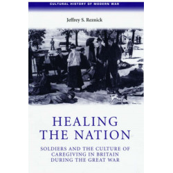 Healing the Nation: Soldiers and the Culture of Caregiving in Britain During the Great War