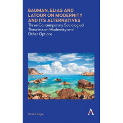 Bauman, Elias and Latour on Modernity and Its Alternatives: Three Contemporary Sociological Theorists on Modernity and Other Options