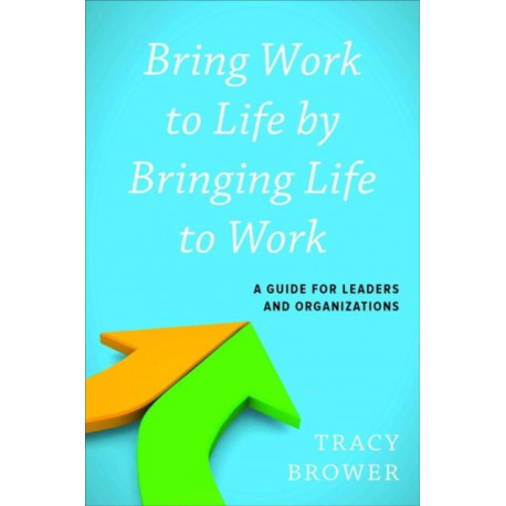 Bring Work to Life by Bringing Life to Work: A Guide for Leaders and Organizations