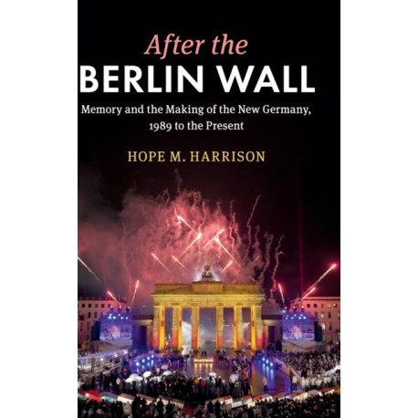 After the Berlin Wall: Memory and the Making of the New Germany, 1989 to the Present