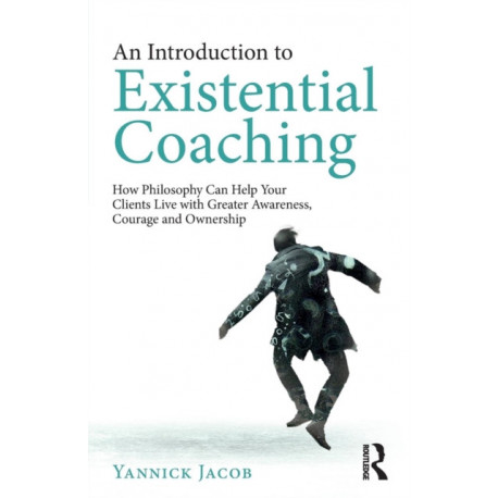 An Introduction to Existential Coaching: How Philosophy Can Help Your Clients Live with Greater Awareness, Courage and Ownership