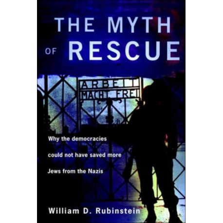 The Myth of Rescue: Why the Democracies Could Not Have Saved More Jews from the Nazis