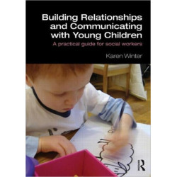 Building Relationships and Communicating with Young Children: A Practical Guide for Social Workers