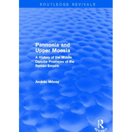 Pannonia and Upper Moesia (Routledge Revivals): A History of the Middle Danube Provinces of the Roman Empire