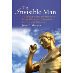 The Invisible Man: A Self-help Guide for Men With Eating Disorders, Compulsive Exercise and Bigorexia