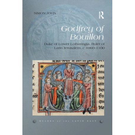 Godfrey of Bouillon: Duke of Lower Lotharingia, Ruler of Latin Jerusalem, c.1060-1100