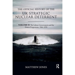The Official History of the UK Strategic Nuclear Deterrent: Volume II: The Labour Government and the Polaris Programme, 1964-1970