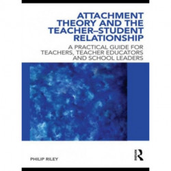 Attachment Theory and the Teacher-Student Relationship: A Practical Guide for Teachers, Teacher Educators and School Leaders