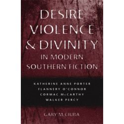 Desire, Violence, and Divinity in Modern Southern Fiction: Katherine Anne Porter, Flannery O'Connor, Cormac McCarthy, Walker Percy