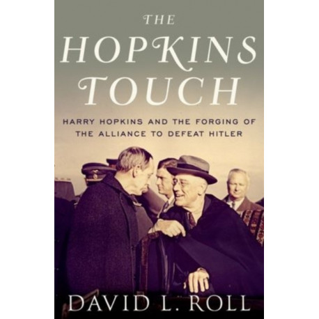 The Hopkins Touch: Harry Hopkins and the Forging of the Alliance to Defeat Hitler