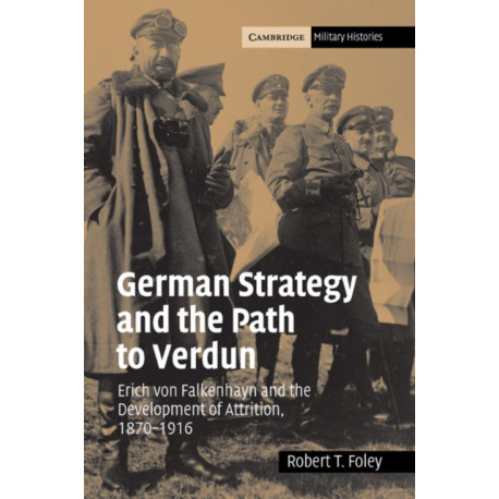 German Strategy and the Path to Verdun: Erich von Falkenhayn and the Development of Attrition, 1870–1916