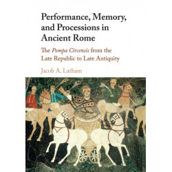 Performance, Memory, and Processions in Ancient Rome: The Pompa Circensis from the Late Republic to Late Antiquity